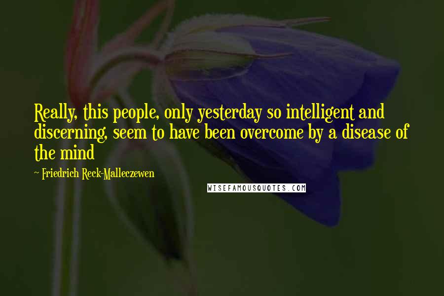 Friedrich Reck-Malleczewen Quotes: Really, this people, only yesterday so intelligent and discerning, seem to have been overcome by a disease of the mind