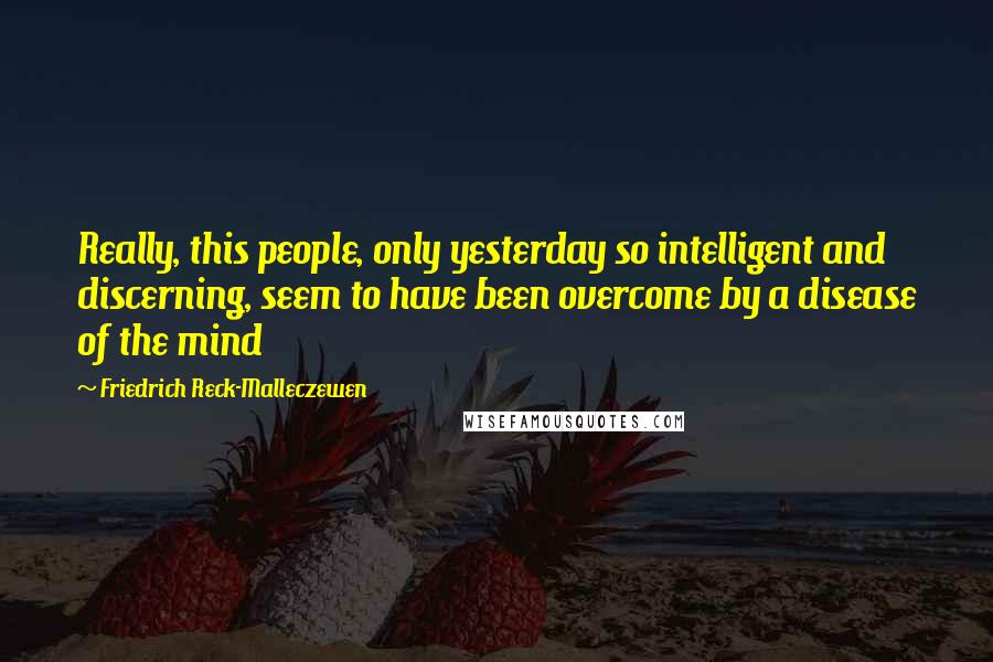 Friedrich Reck-Malleczewen Quotes: Really, this people, only yesterday so intelligent and discerning, seem to have been overcome by a disease of the mind