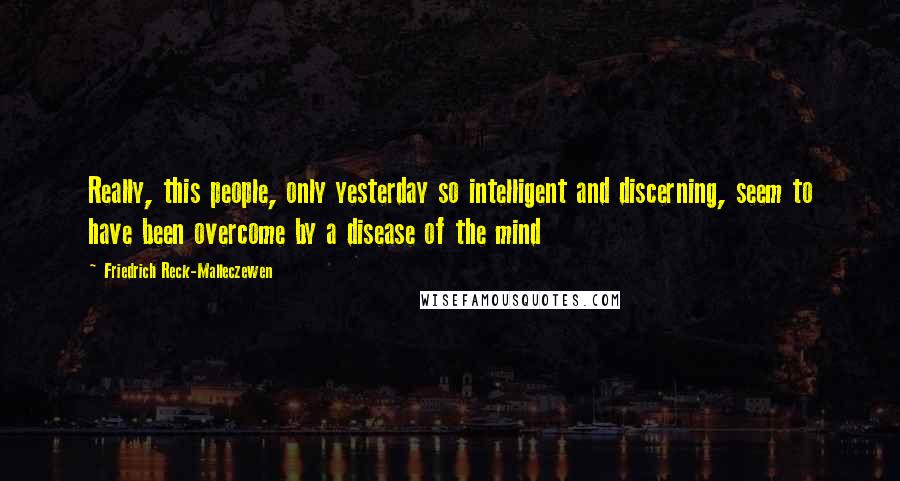 Friedrich Reck-Malleczewen Quotes: Really, this people, only yesterday so intelligent and discerning, seem to have been overcome by a disease of the mind