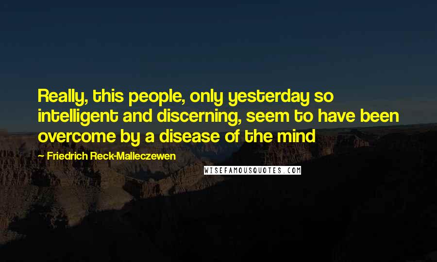 Friedrich Reck-Malleczewen Quotes: Really, this people, only yesterday so intelligent and discerning, seem to have been overcome by a disease of the mind