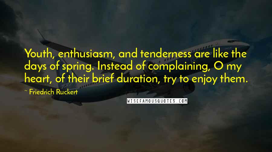 Friedrich Ruckert Quotes: Youth, enthusiasm, and tenderness are like the days of spring. Instead of complaining, O my heart, of their brief duration, try to enjoy them.