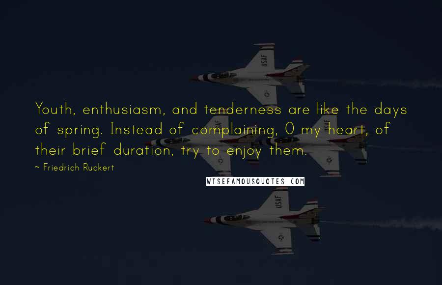 Friedrich Ruckert Quotes: Youth, enthusiasm, and tenderness are like the days of spring. Instead of complaining, O my heart, of their brief duration, try to enjoy them.