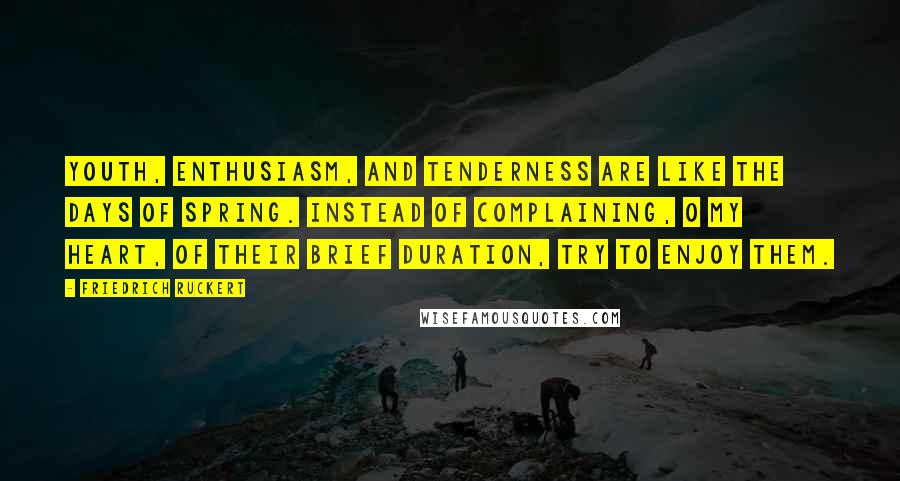 Friedrich Ruckert Quotes: Youth, enthusiasm, and tenderness are like the days of spring. Instead of complaining, O my heart, of their brief duration, try to enjoy them.