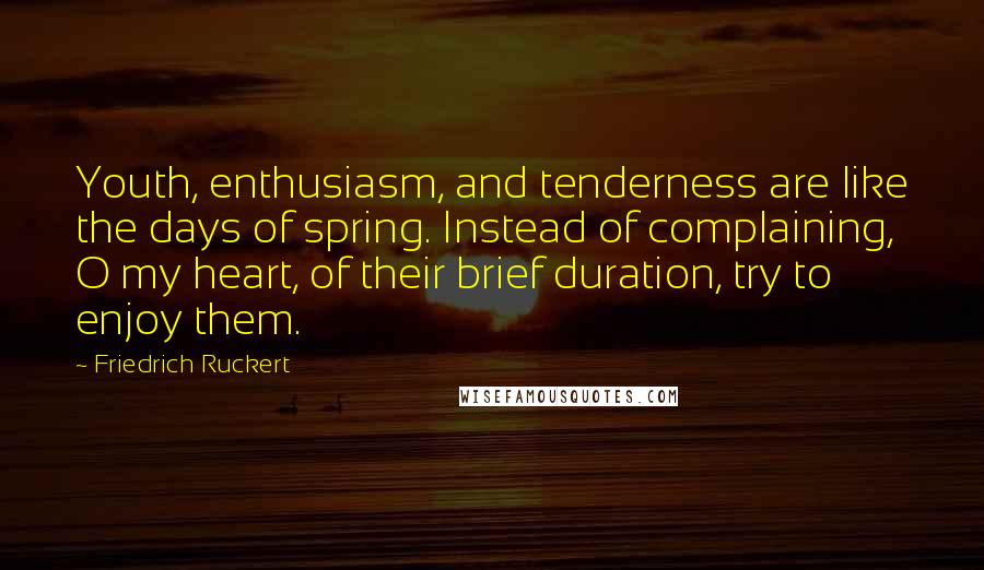 Friedrich Ruckert Quotes: Youth, enthusiasm, and tenderness are like the days of spring. Instead of complaining, O my heart, of their brief duration, try to enjoy them.