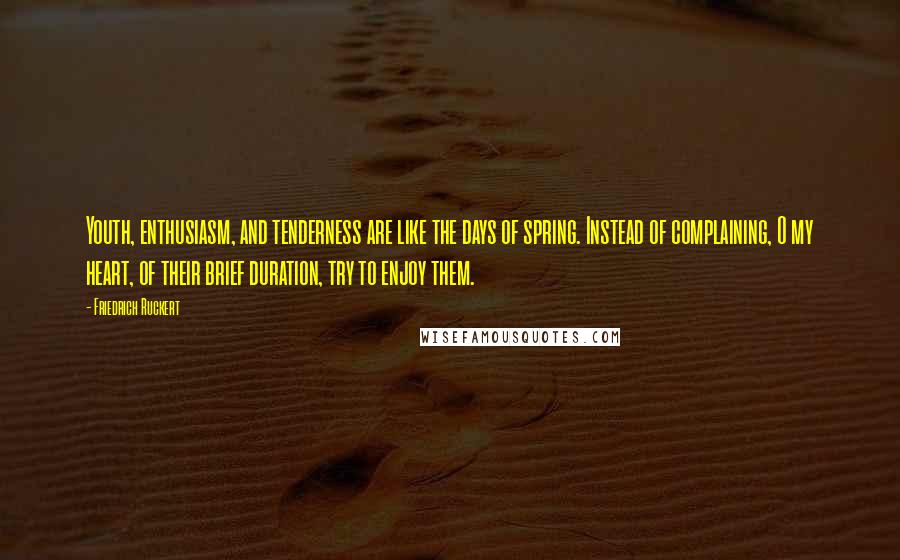 Friedrich Ruckert Quotes: Youth, enthusiasm, and tenderness are like the days of spring. Instead of complaining, O my heart, of their brief duration, try to enjoy them.