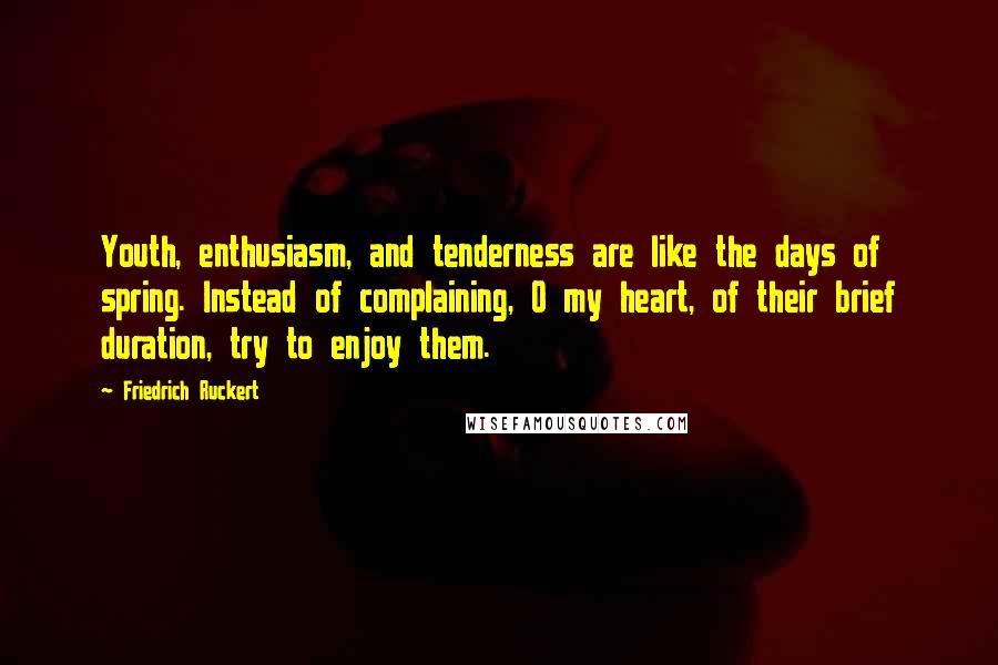 Friedrich Ruckert Quotes: Youth, enthusiasm, and tenderness are like the days of spring. Instead of complaining, O my heart, of their brief duration, try to enjoy them.