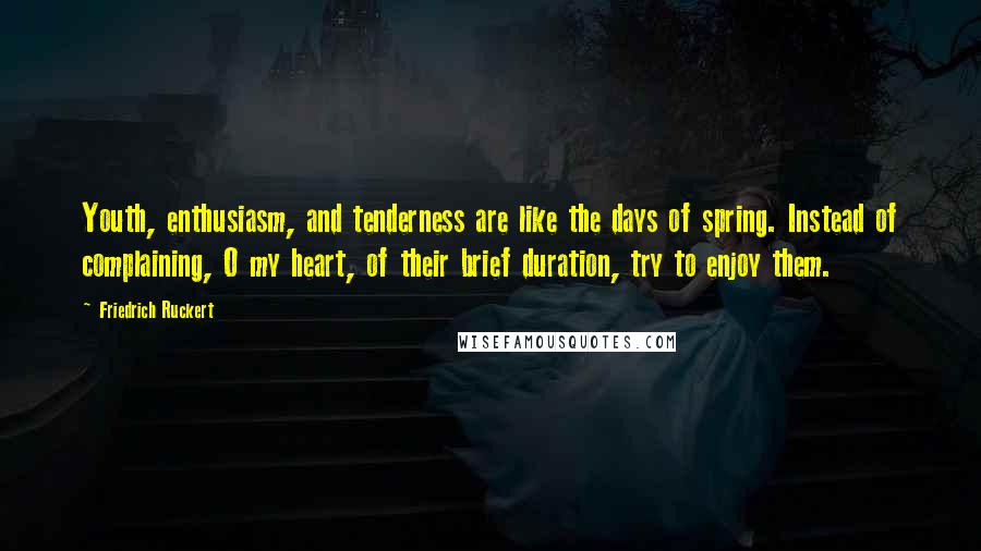 Friedrich Ruckert Quotes: Youth, enthusiasm, and tenderness are like the days of spring. Instead of complaining, O my heart, of their brief duration, try to enjoy them.