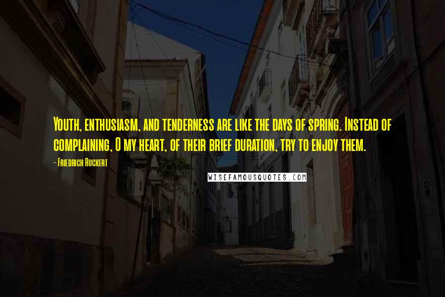 Friedrich Ruckert Quotes: Youth, enthusiasm, and tenderness are like the days of spring. Instead of complaining, O my heart, of their brief duration, try to enjoy them.