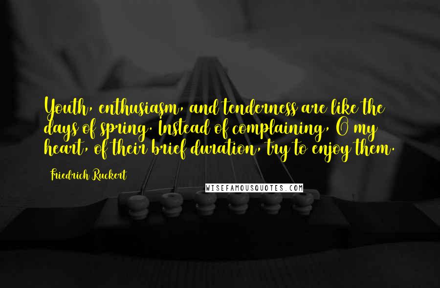 Friedrich Ruckert Quotes: Youth, enthusiasm, and tenderness are like the days of spring. Instead of complaining, O my heart, of their brief duration, try to enjoy them.