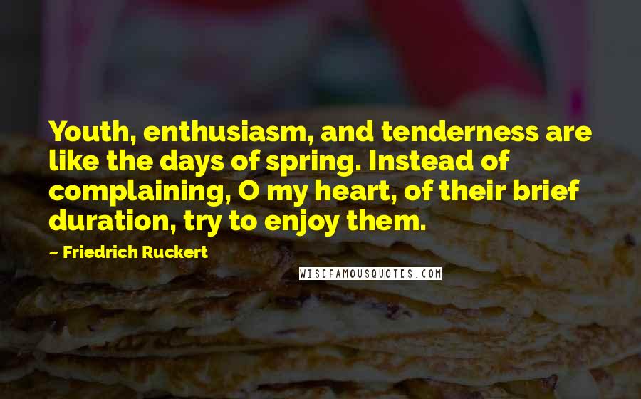 Friedrich Ruckert Quotes: Youth, enthusiasm, and tenderness are like the days of spring. Instead of complaining, O my heart, of their brief duration, try to enjoy them.