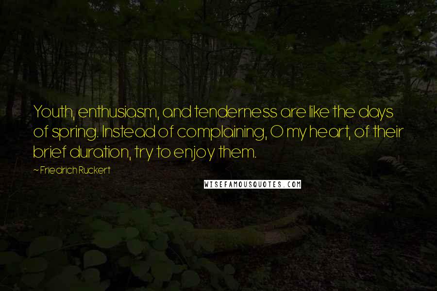Friedrich Ruckert Quotes: Youth, enthusiasm, and tenderness are like the days of spring. Instead of complaining, O my heart, of their brief duration, try to enjoy them.
