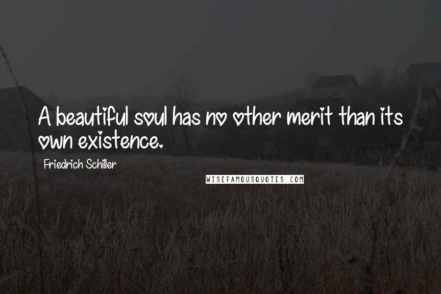 Friedrich Schiller Quotes: A beautiful soul has no other merit than its own existence.