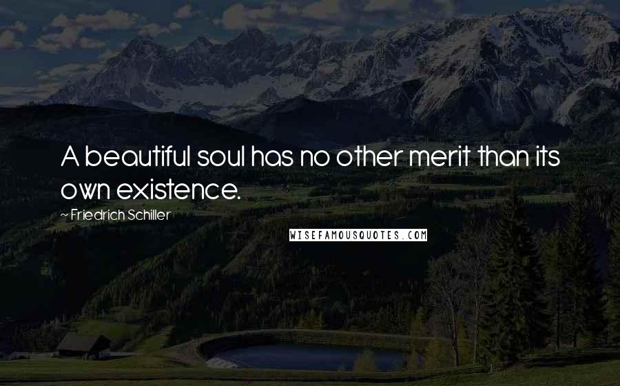 Friedrich Schiller Quotes: A beautiful soul has no other merit than its own existence.