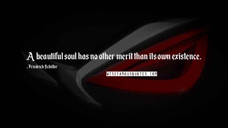 Friedrich Schiller Quotes: A beautiful soul has no other merit than its own existence.