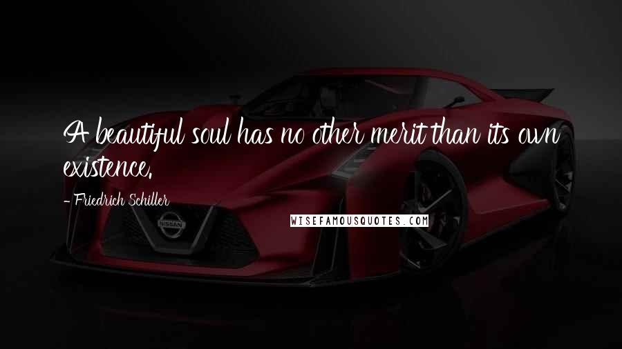 Friedrich Schiller Quotes: A beautiful soul has no other merit than its own existence.