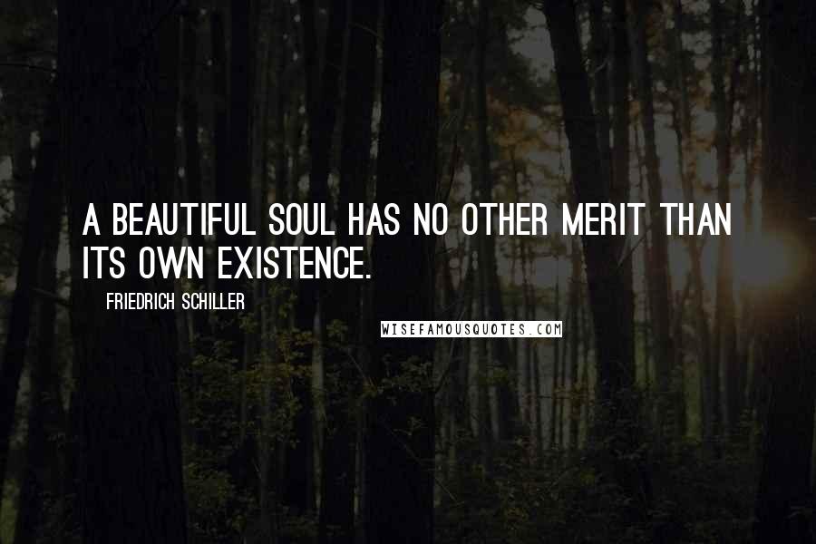 Friedrich Schiller Quotes: A beautiful soul has no other merit than its own existence.