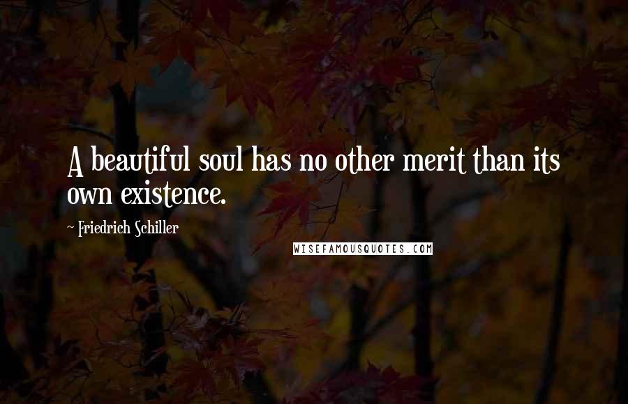 Friedrich Schiller Quotes: A beautiful soul has no other merit than its own existence.