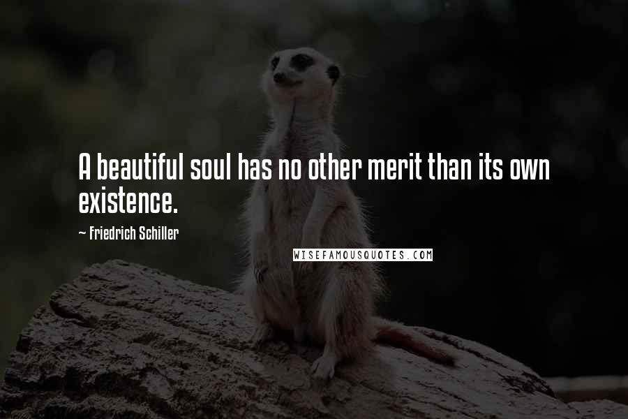 Friedrich Schiller Quotes: A beautiful soul has no other merit than its own existence.