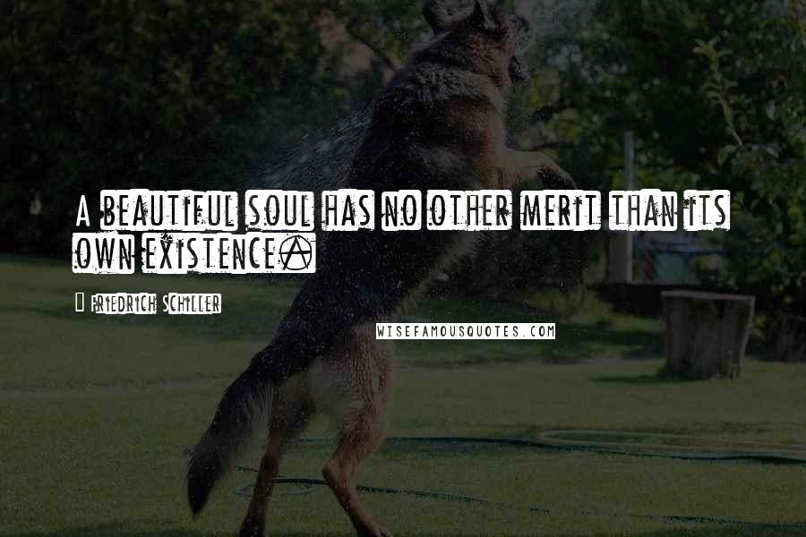 Friedrich Schiller Quotes: A beautiful soul has no other merit than its own existence.