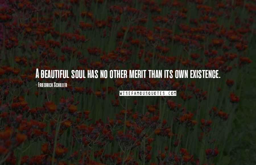 Friedrich Schiller Quotes: A beautiful soul has no other merit than its own existence.