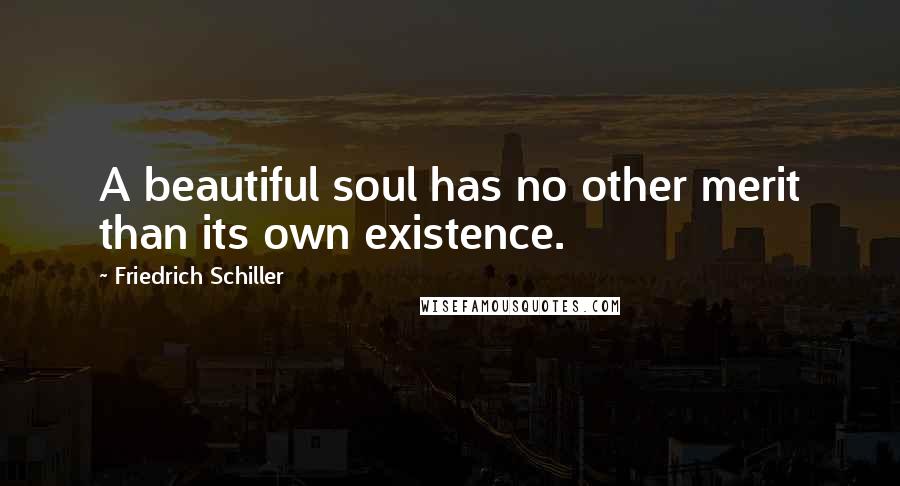 Friedrich Schiller Quotes: A beautiful soul has no other merit than its own existence.