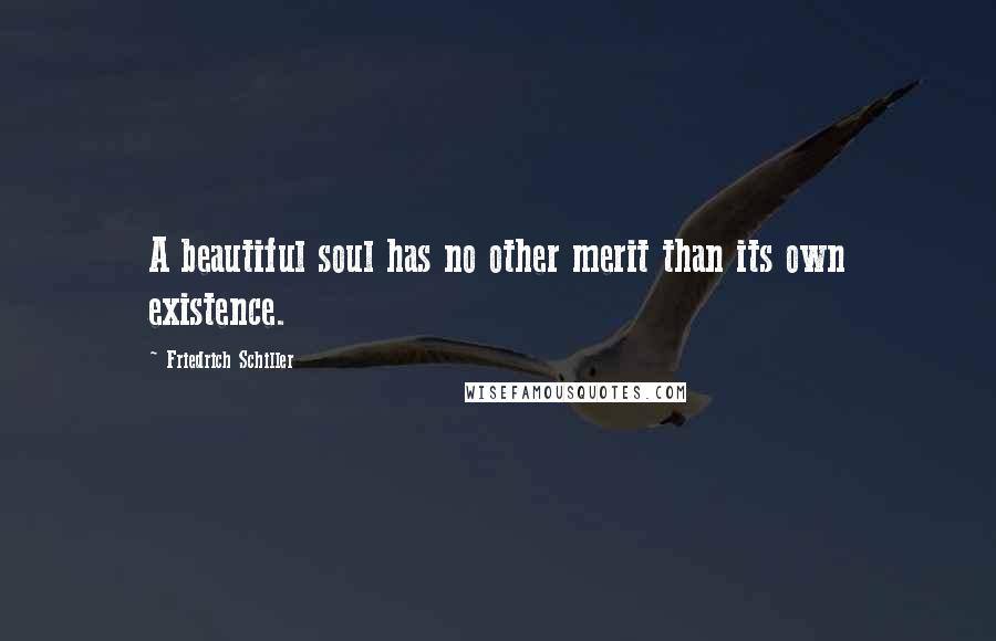 Friedrich Schiller Quotes: A beautiful soul has no other merit than its own existence.