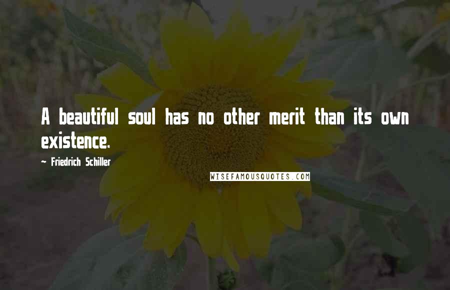 Friedrich Schiller Quotes: A beautiful soul has no other merit than its own existence.