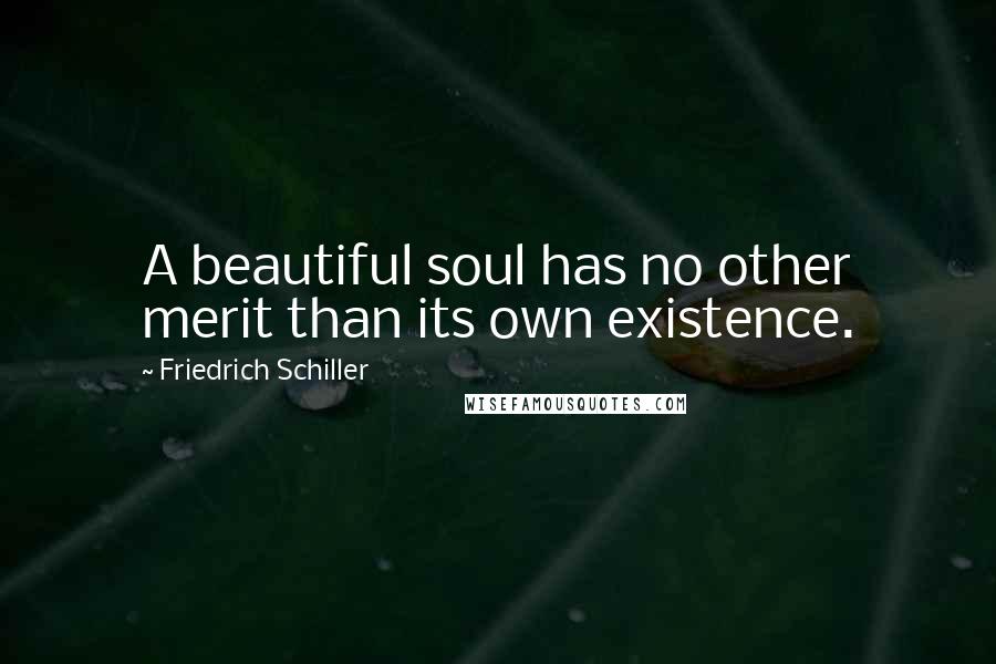 Friedrich Schiller Quotes: A beautiful soul has no other merit than its own existence.