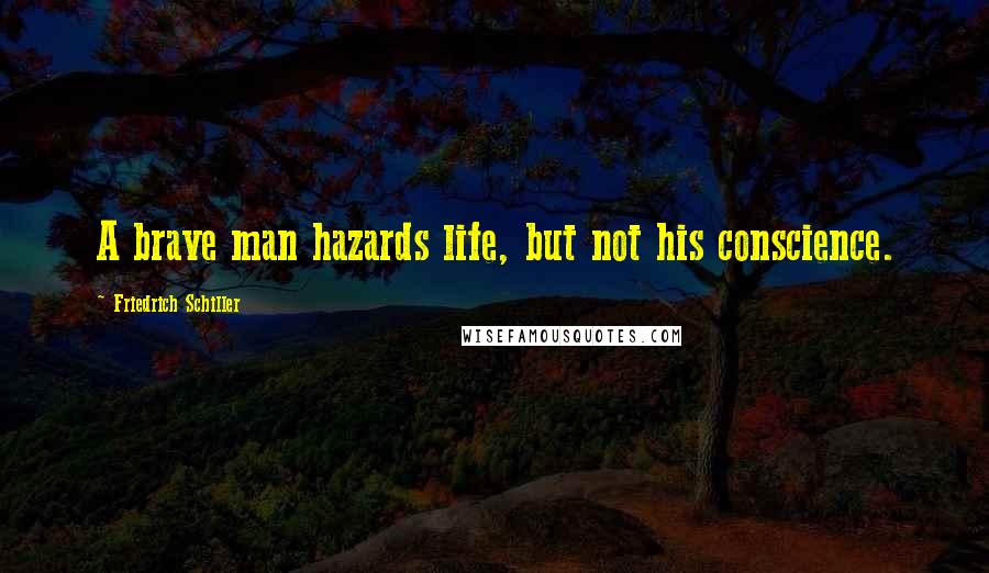 Friedrich Schiller Quotes: A brave man hazards life, but not his conscience.