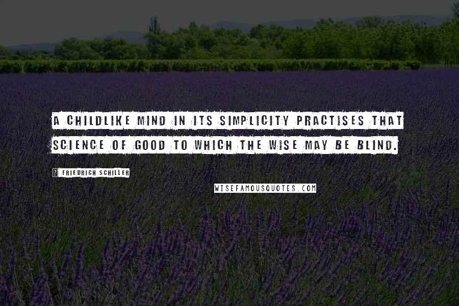 Friedrich Schiller Quotes: A childlike mind in its simplicity practises that science of good to which the wise may be blind.