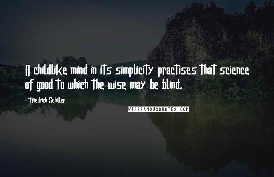 Friedrich Schiller Quotes: A childlike mind in its simplicity practises that science of good to which the wise may be blind.