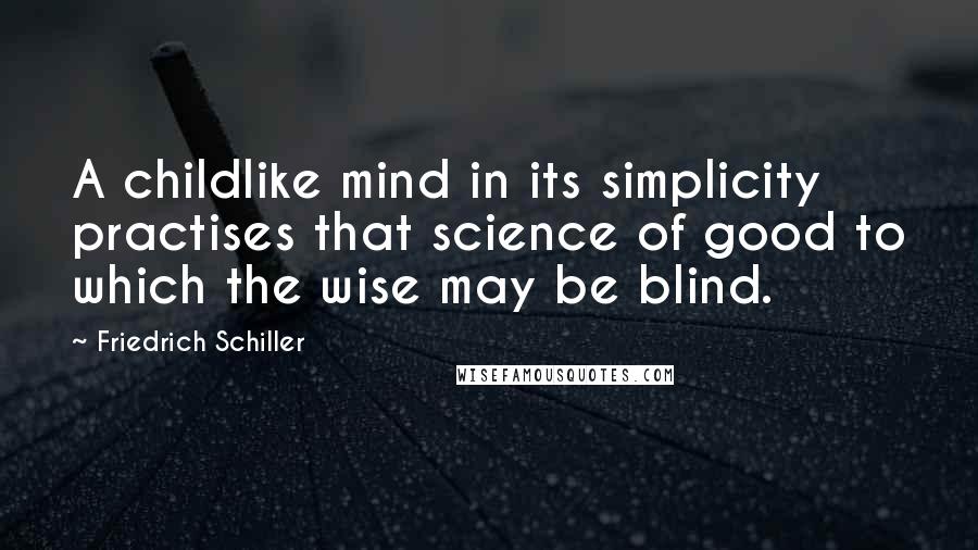 Friedrich Schiller Quotes: A childlike mind in its simplicity practises that science of good to which the wise may be blind.