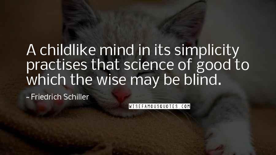 Friedrich Schiller Quotes: A childlike mind in its simplicity practises that science of good to which the wise may be blind.