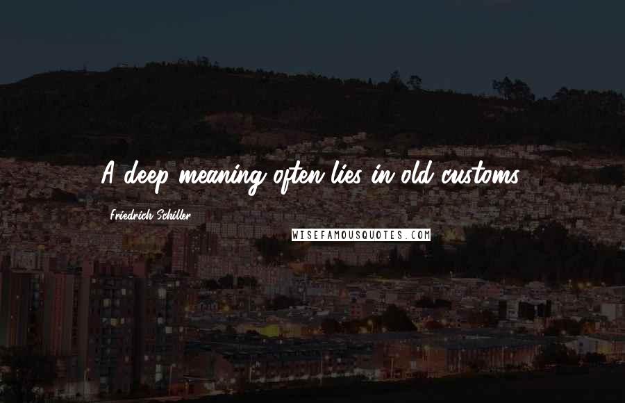 Friedrich Schiller Quotes: A deep meaning often lies in old customs.
