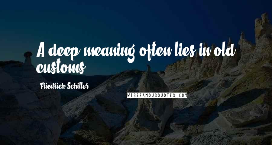 Friedrich Schiller Quotes: A deep meaning often lies in old customs.