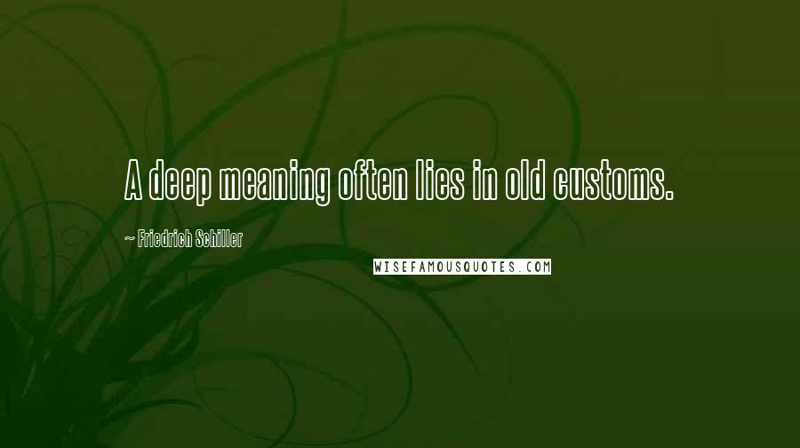 Friedrich Schiller Quotes: A deep meaning often lies in old customs.