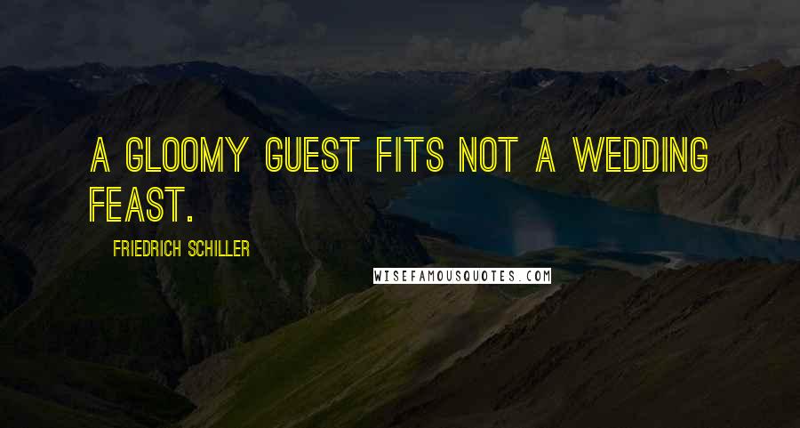 Friedrich Schiller Quotes: A gloomy guest fits not a wedding feast.