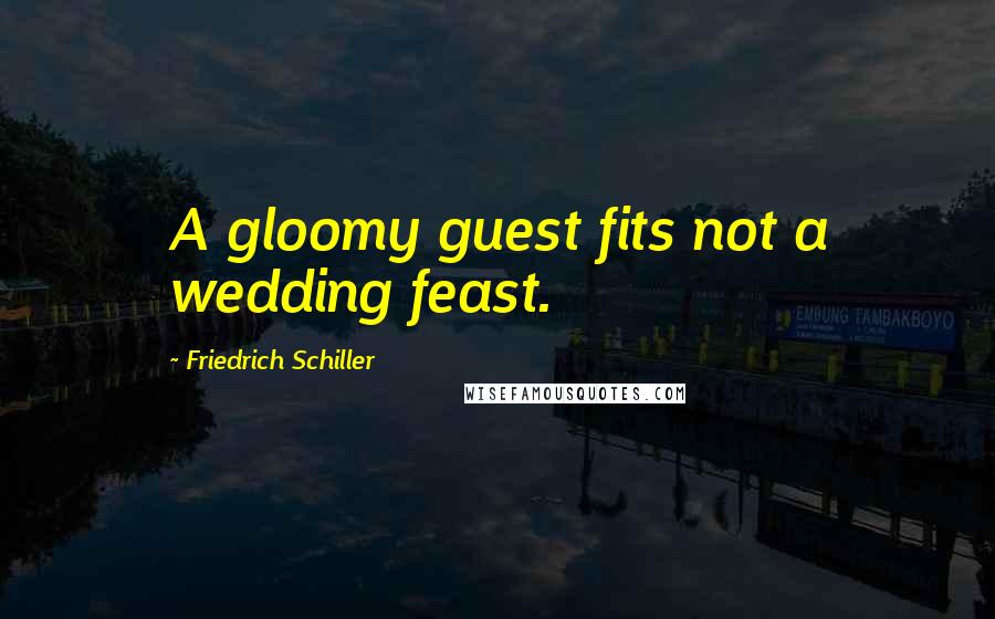 Friedrich Schiller Quotes: A gloomy guest fits not a wedding feast.