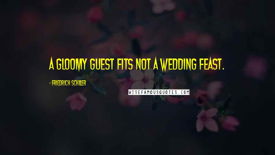 Friedrich Schiller Quotes: A gloomy guest fits not a wedding feast.