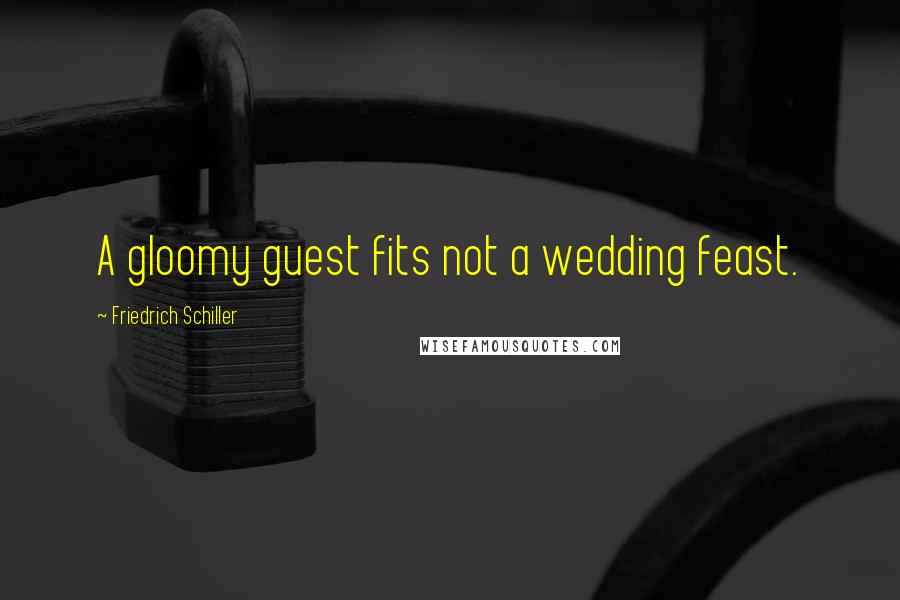 Friedrich Schiller Quotes: A gloomy guest fits not a wedding feast.