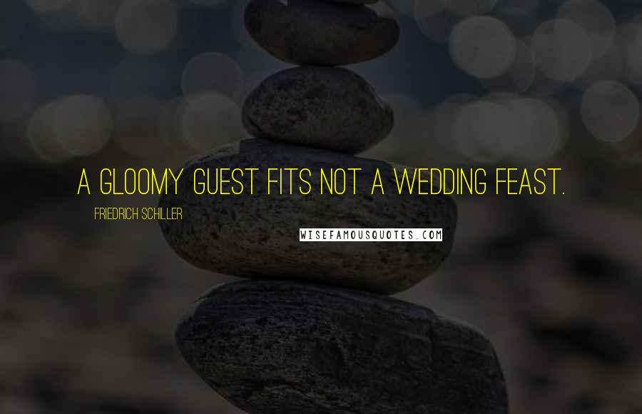Friedrich Schiller Quotes: A gloomy guest fits not a wedding feast.