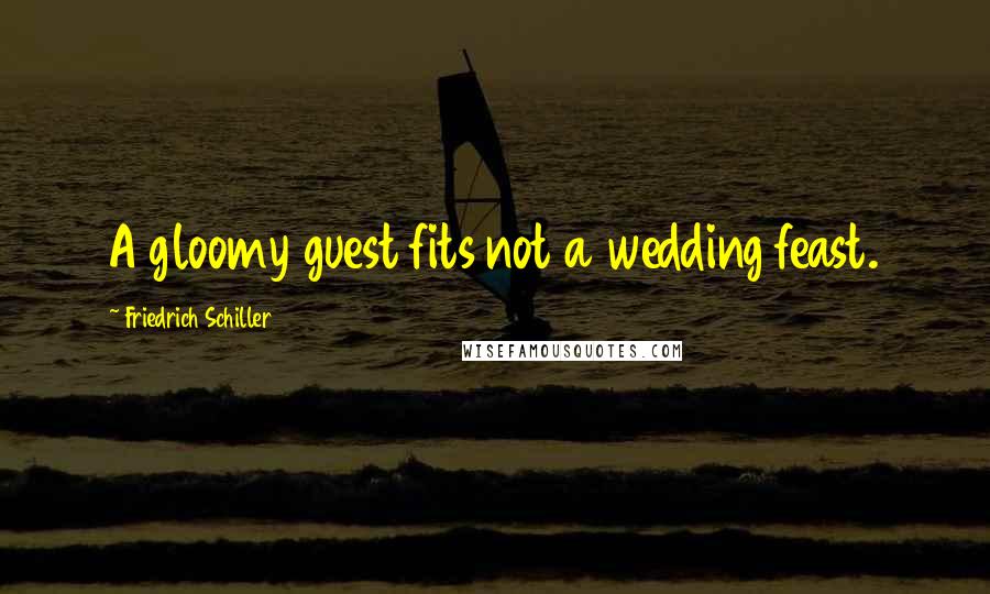 Friedrich Schiller Quotes: A gloomy guest fits not a wedding feast.
