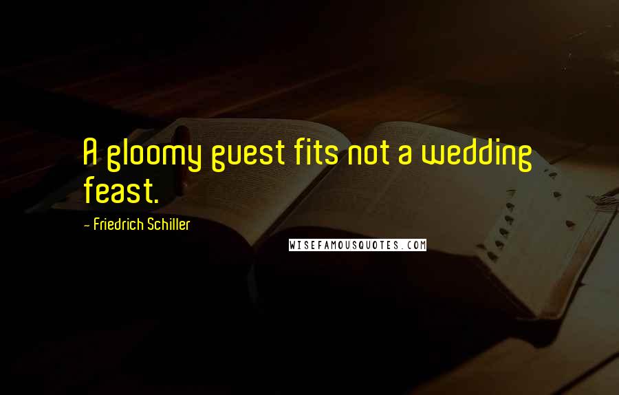 Friedrich Schiller Quotes: A gloomy guest fits not a wedding feast.