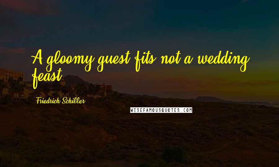 Friedrich Schiller Quotes: A gloomy guest fits not a wedding feast.