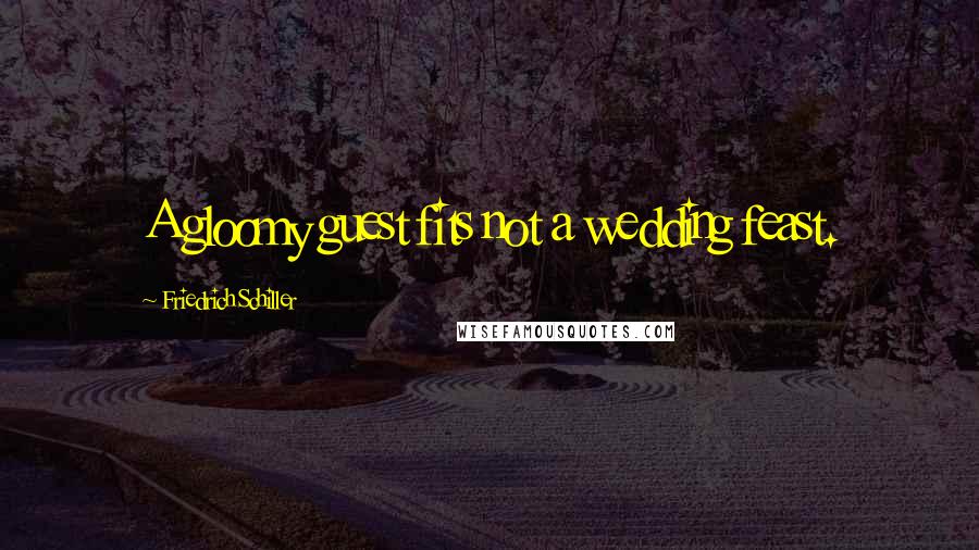 Friedrich Schiller Quotes: A gloomy guest fits not a wedding feast.