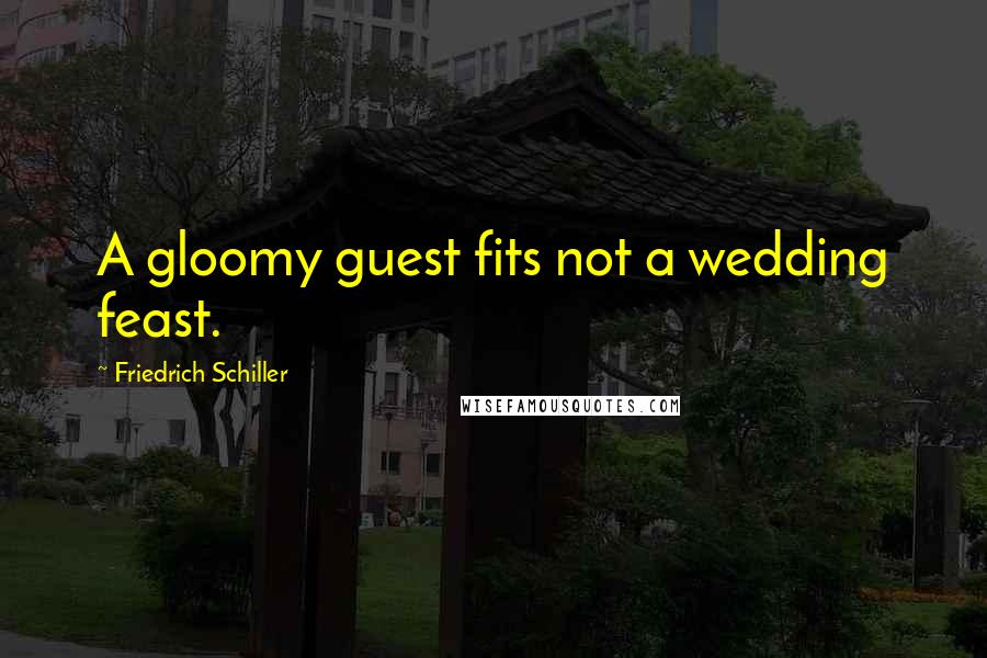 Friedrich Schiller Quotes: A gloomy guest fits not a wedding feast.