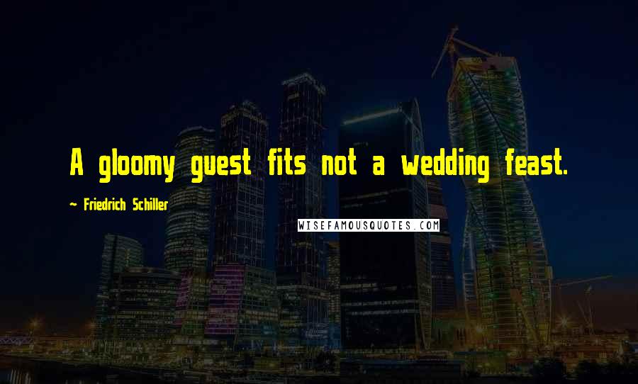 Friedrich Schiller Quotes: A gloomy guest fits not a wedding feast.