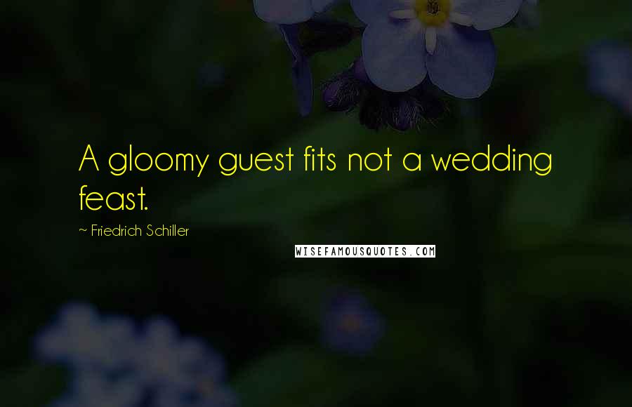 Friedrich Schiller Quotes: A gloomy guest fits not a wedding feast.