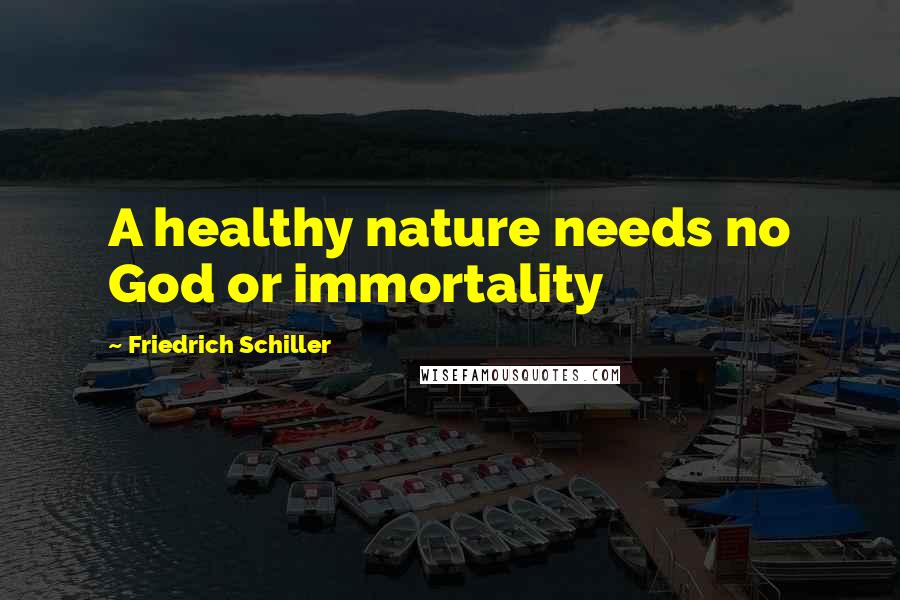 Friedrich Schiller Quotes: A healthy nature needs no God or immortality