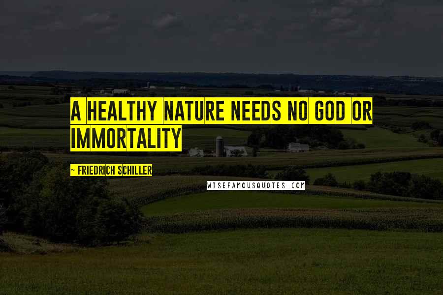 Friedrich Schiller Quotes: A healthy nature needs no God or immortality